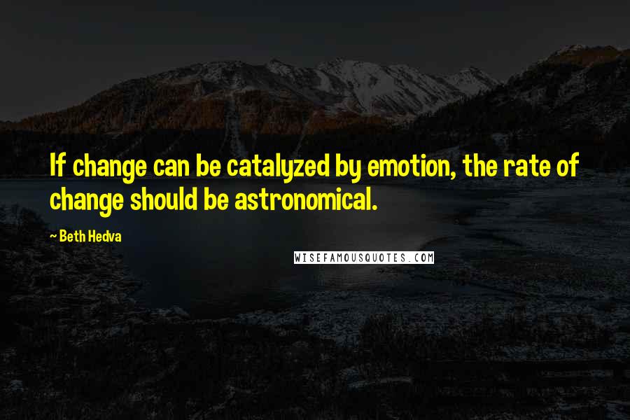 Beth Hedva Quotes: If change can be catalyzed by emotion, the rate of change should be astronomical.