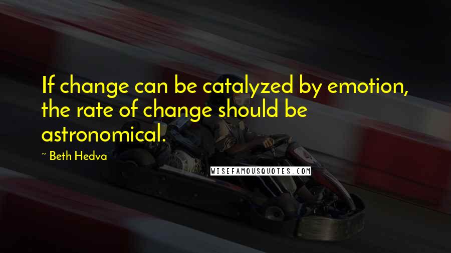 Beth Hedva Quotes: If change can be catalyzed by emotion, the rate of change should be astronomical.