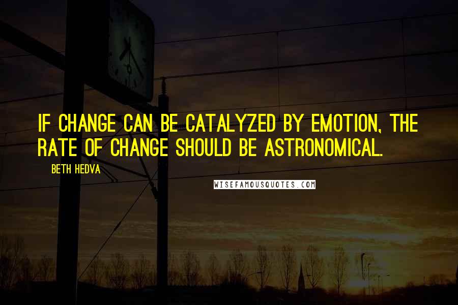 Beth Hedva Quotes: If change can be catalyzed by emotion, the rate of change should be astronomical.