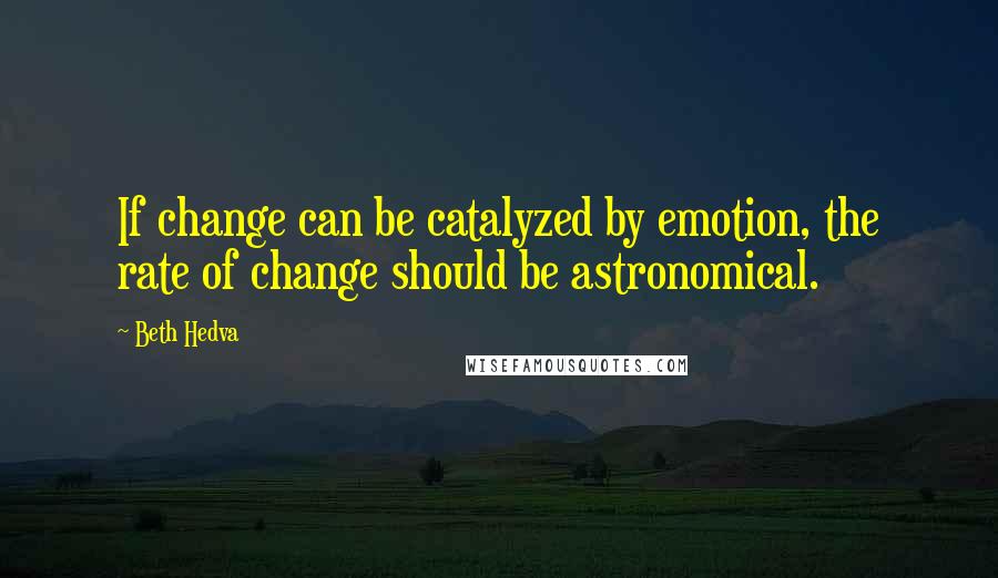 Beth Hedva Quotes: If change can be catalyzed by emotion, the rate of change should be astronomical.