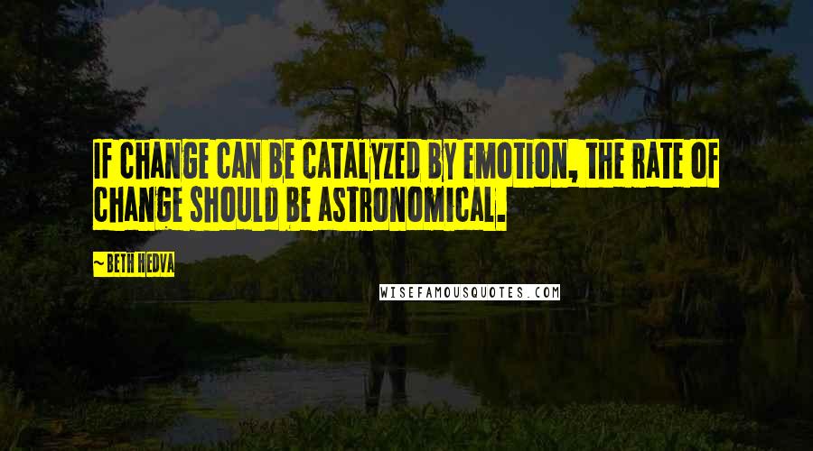 Beth Hedva Quotes: If change can be catalyzed by emotion, the rate of change should be astronomical.