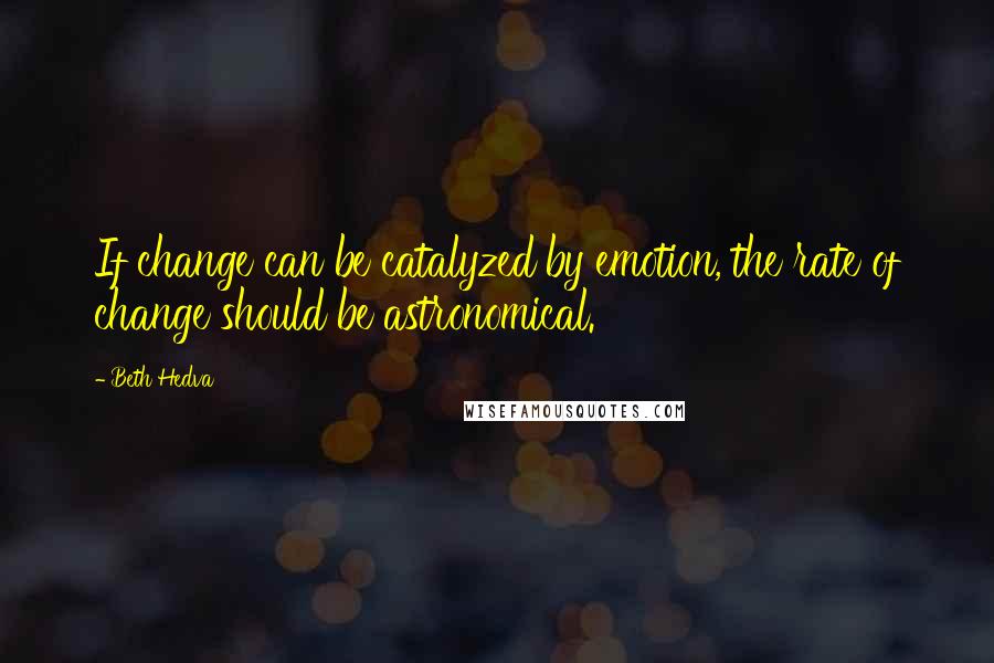 Beth Hedva Quotes: If change can be catalyzed by emotion, the rate of change should be astronomical.