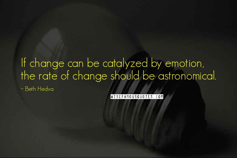 Beth Hedva Quotes: If change can be catalyzed by emotion, the rate of change should be astronomical.