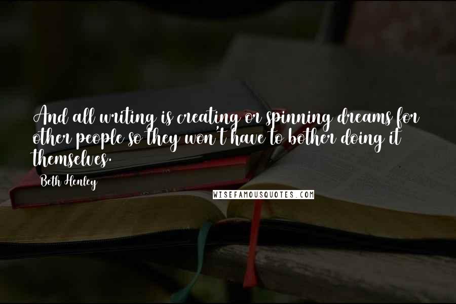 Beth Henley Quotes: And all writing is creating or spinning dreams for other people so they won't have to bother doing it themselves.