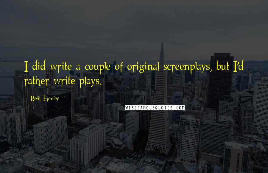 Beth Henley Quotes: I did write a couple of original screenplays, but I'd rather write plays.