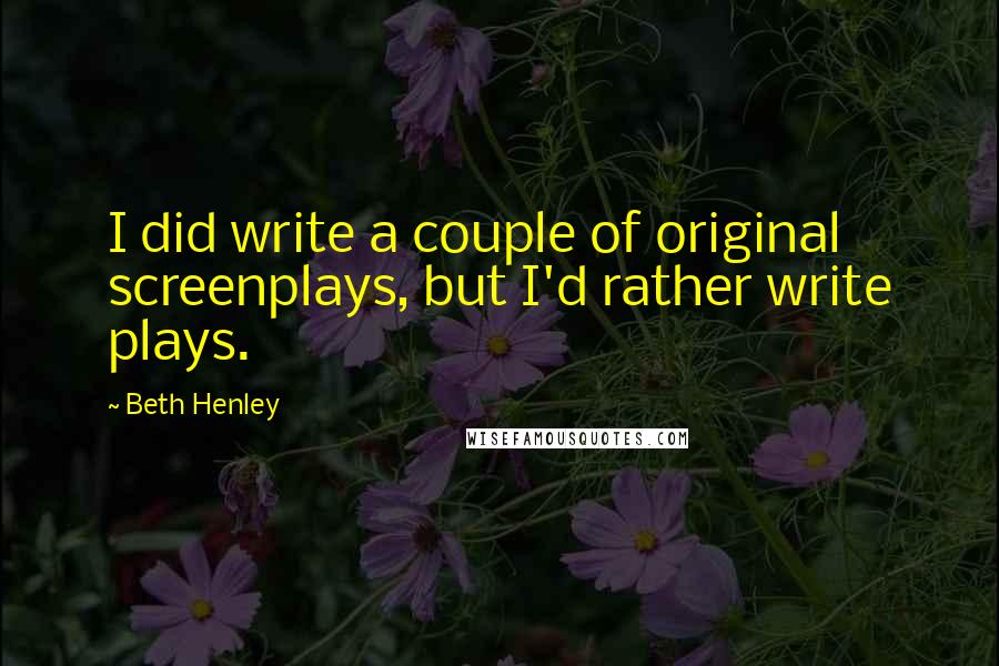 Beth Henley Quotes: I did write a couple of original screenplays, but I'd rather write plays.