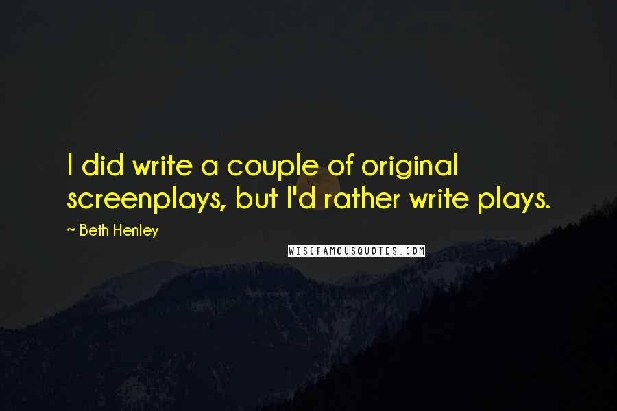 Beth Henley Quotes: I did write a couple of original screenplays, but I'd rather write plays.