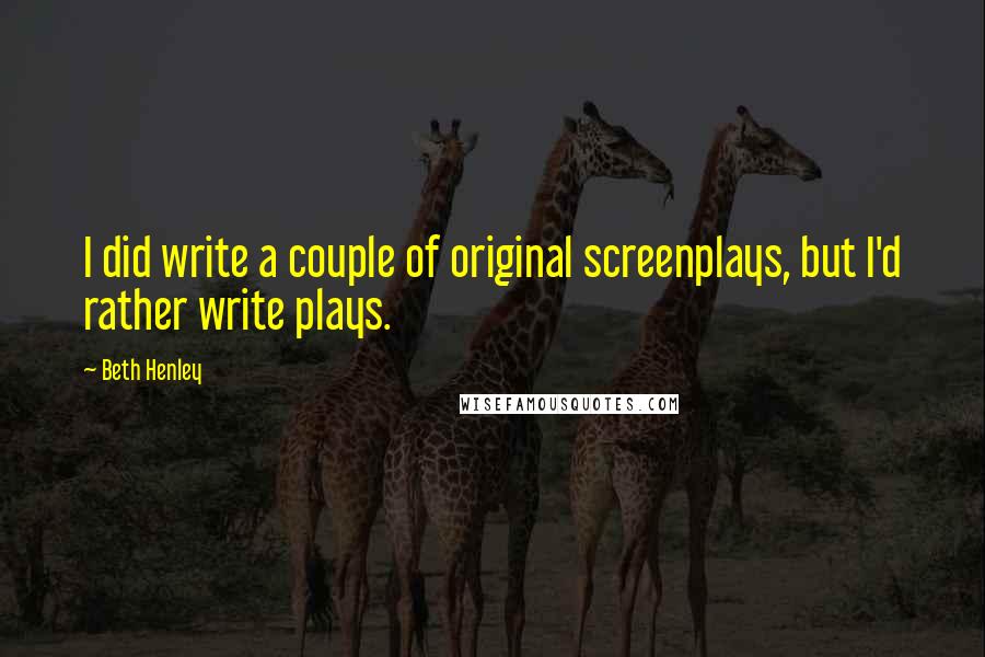 Beth Henley Quotes: I did write a couple of original screenplays, but I'd rather write plays.