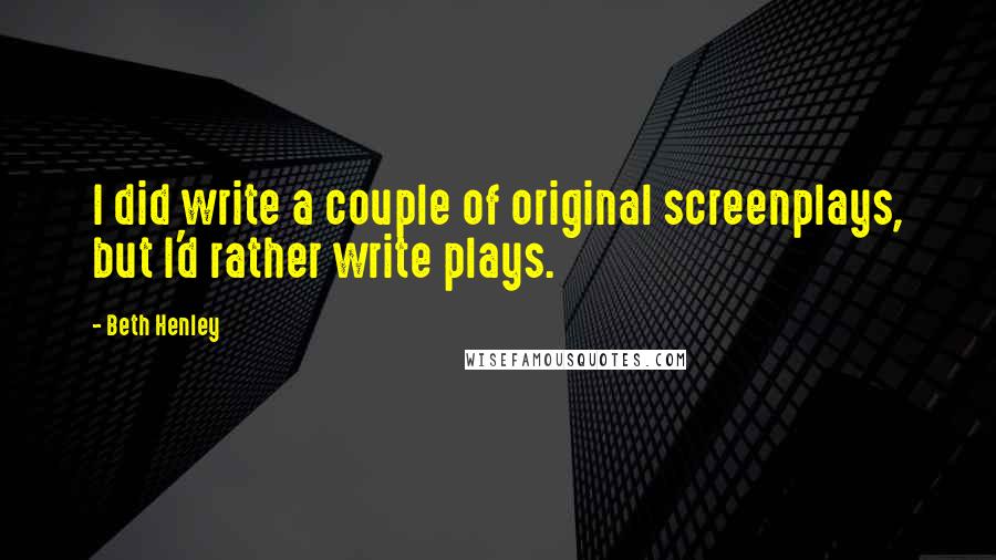 Beth Henley Quotes: I did write a couple of original screenplays, but I'd rather write plays.