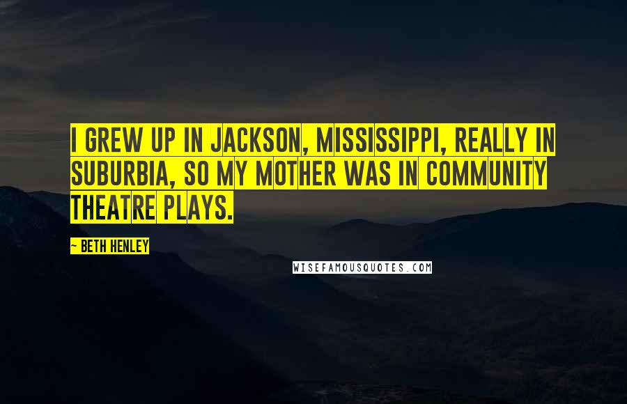 Beth Henley Quotes: I grew up in Jackson, Mississippi, really in suburbia, so my mother was in community theatre plays.