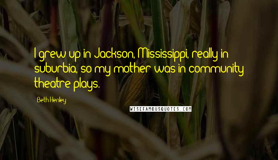 Beth Henley Quotes: I grew up in Jackson, Mississippi, really in suburbia, so my mother was in community theatre plays.