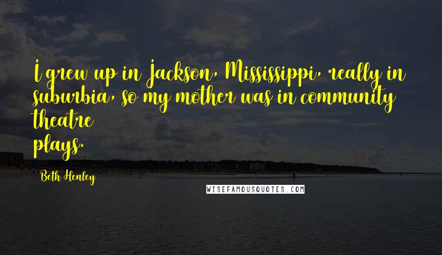 Beth Henley Quotes: I grew up in Jackson, Mississippi, really in suburbia, so my mother was in community theatre plays.