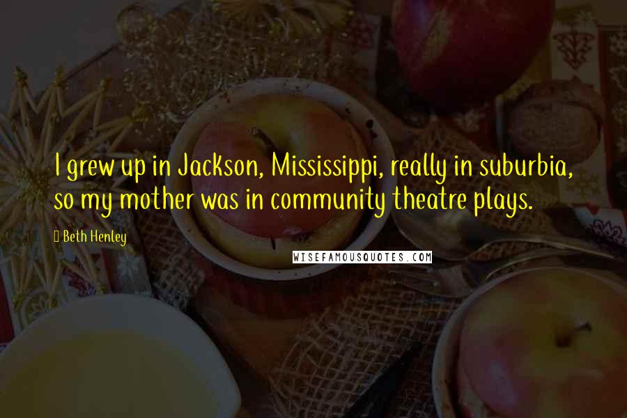 Beth Henley Quotes: I grew up in Jackson, Mississippi, really in suburbia, so my mother was in community theatre plays.