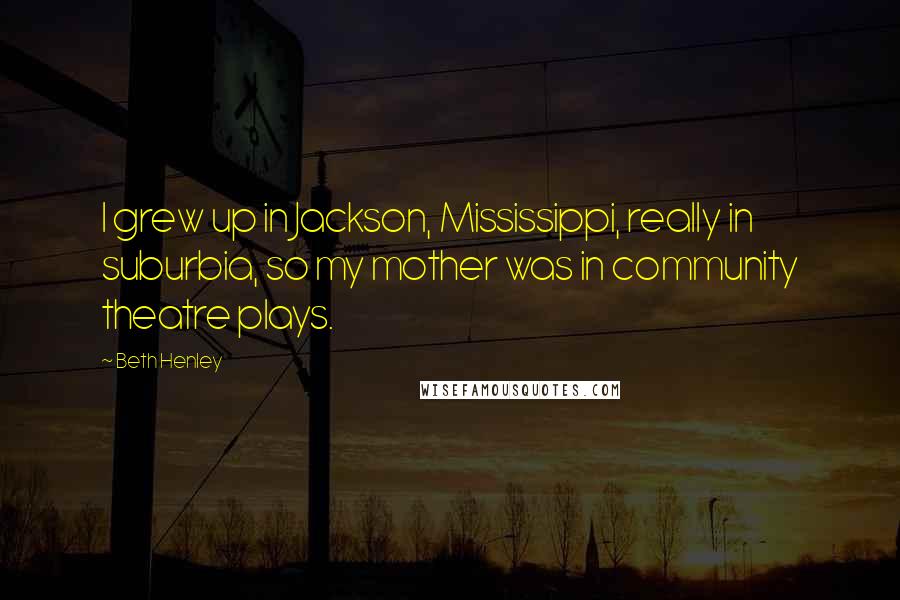 Beth Henley Quotes: I grew up in Jackson, Mississippi, really in suburbia, so my mother was in community theatre plays.