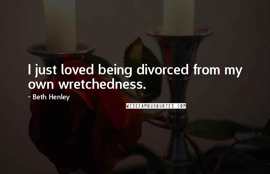 Beth Henley Quotes: I just loved being divorced from my own wretchedness.