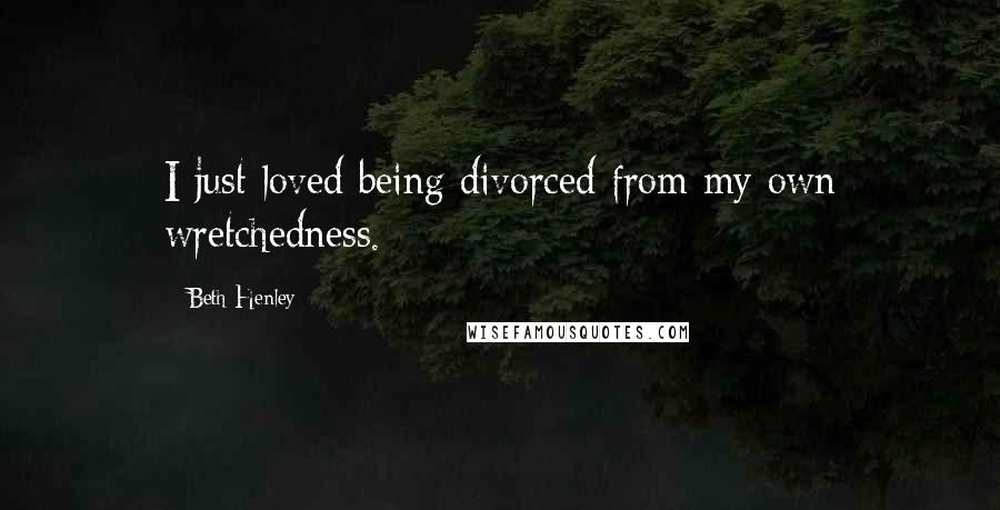 Beth Henley Quotes: I just loved being divorced from my own wretchedness.