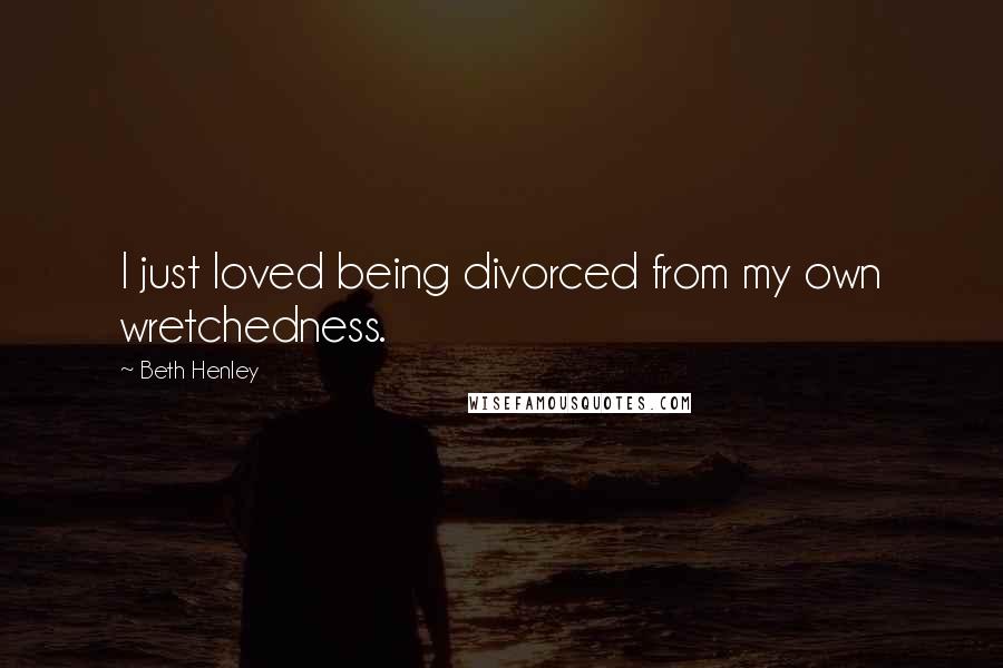 Beth Henley Quotes: I just loved being divorced from my own wretchedness.