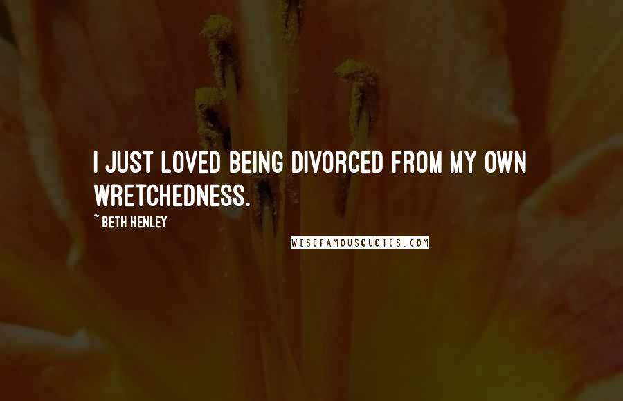 Beth Henley Quotes: I just loved being divorced from my own wretchedness.