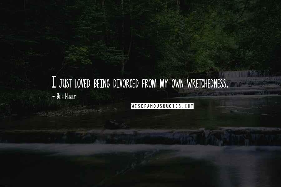 Beth Henley Quotes: I just loved being divorced from my own wretchedness.