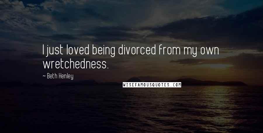 Beth Henley Quotes: I just loved being divorced from my own wretchedness.