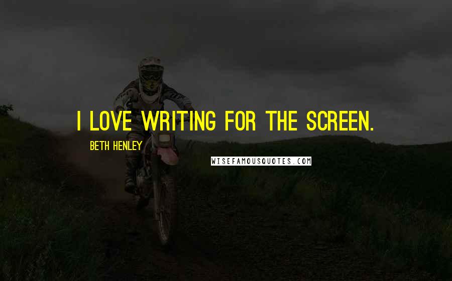 Beth Henley Quotes: I love writing for the screen.