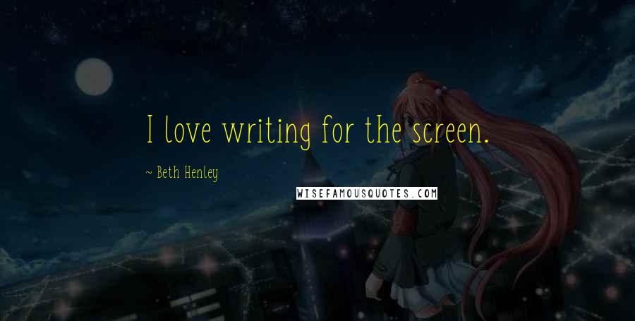 Beth Henley Quotes: I love writing for the screen.