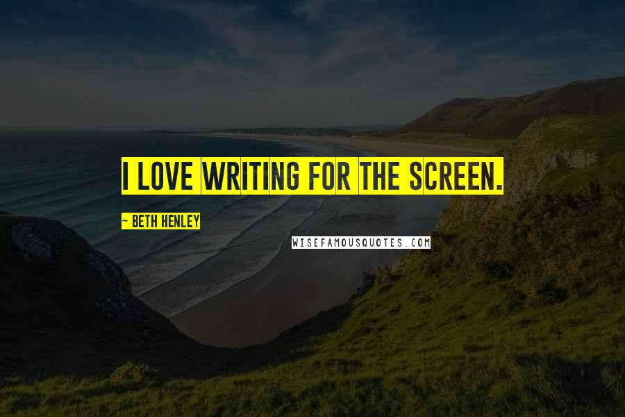 Beth Henley Quotes: I love writing for the screen.