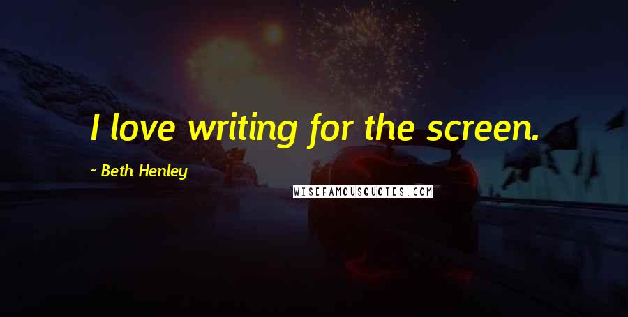 Beth Henley Quotes: I love writing for the screen.