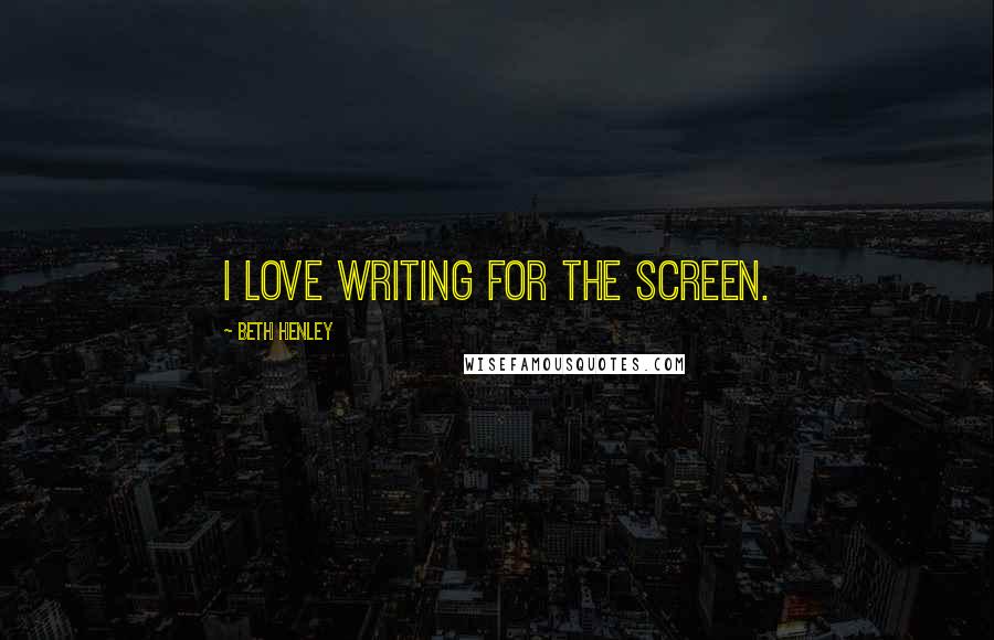 Beth Henley Quotes: I love writing for the screen.