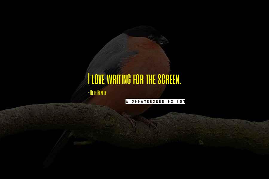 Beth Henley Quotes: I love writing for the screen.