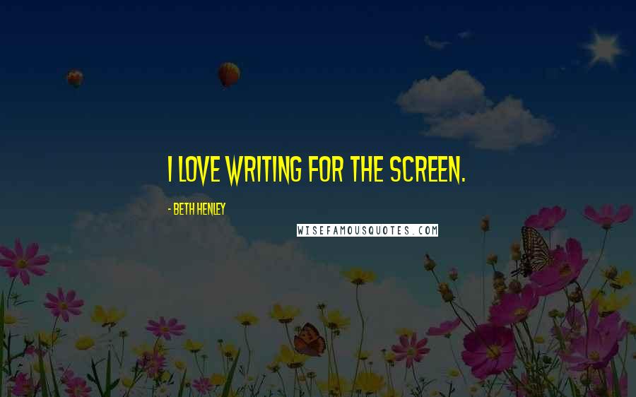 Beth Henley Quotes: I love writing for the screen.