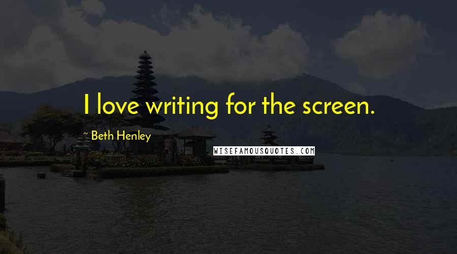 Beth Henley Quotes: I love writing for the screen.