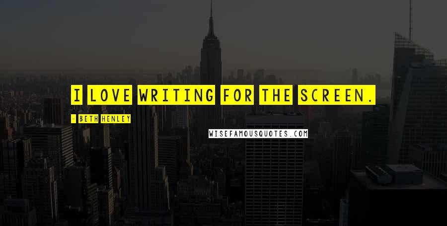 Beth Henley Quotes: I love writing for the screen.