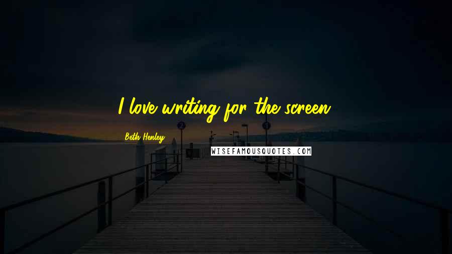 Beth Henley Quotes: I love writing for the screen.