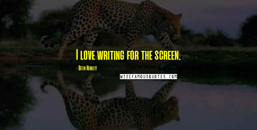 Beth Henley Quotes: I love writing for the screen.