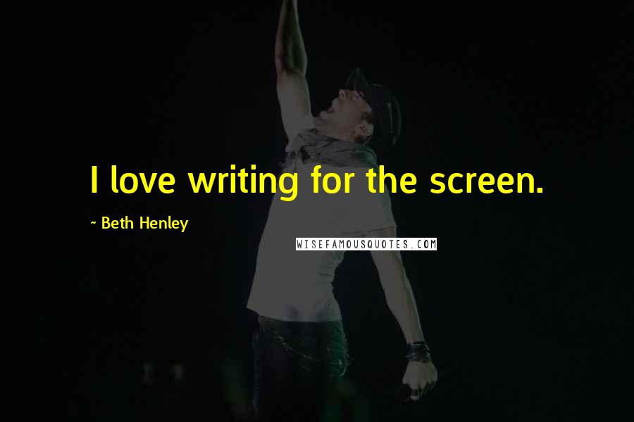 Beth Henley Quotes: I love writing for the screen.