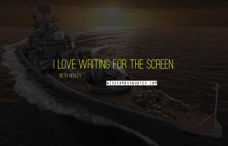 Beth Henley Quotes: I love writing for the screen.