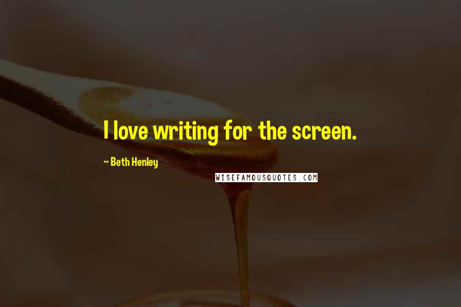 Beth Henley Quotes: I love writing for the screen.