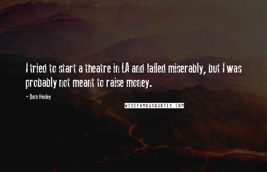 Beth Henley Quotes: I tried to start a theatre in LA and failed miserably, but I was probably not meant to raise money.