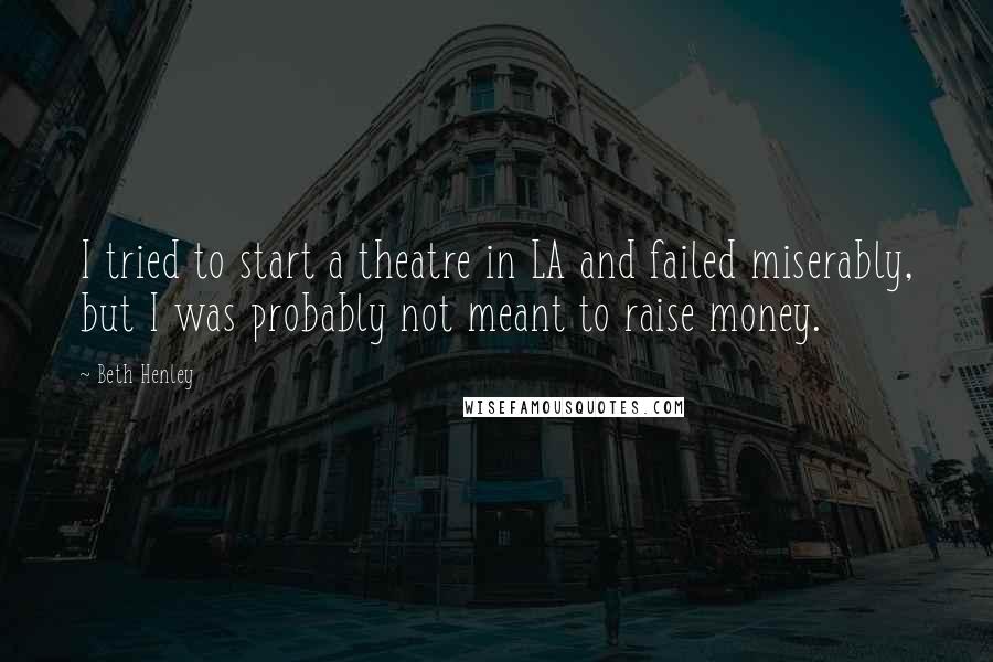 Beth Henley Quotes: I tried to start a theatre in LA and failed miserably, but I was probably not meant to raise money.