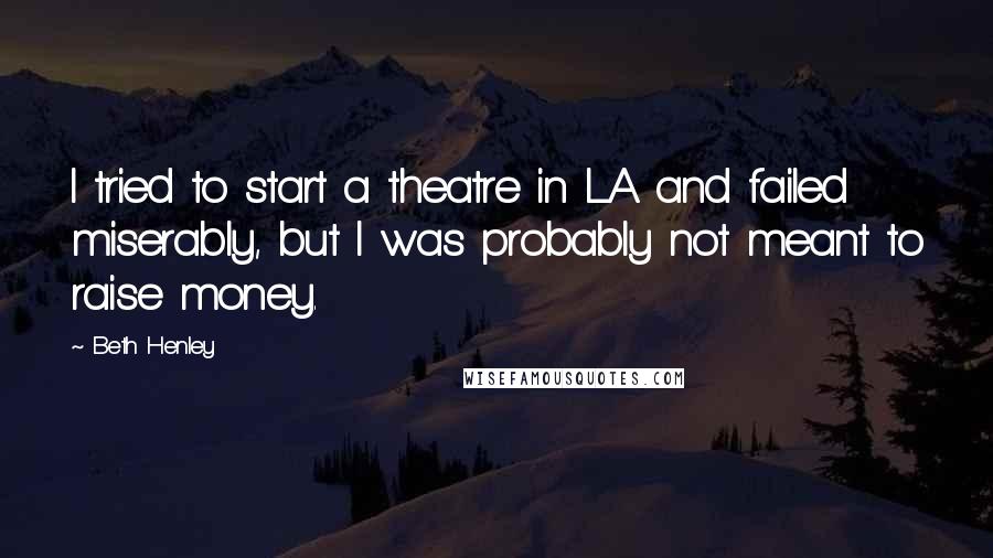 Beth Henley Quotes: I tried to start a theatre in LA and failed miserably, but I was probably not meant to raise money.