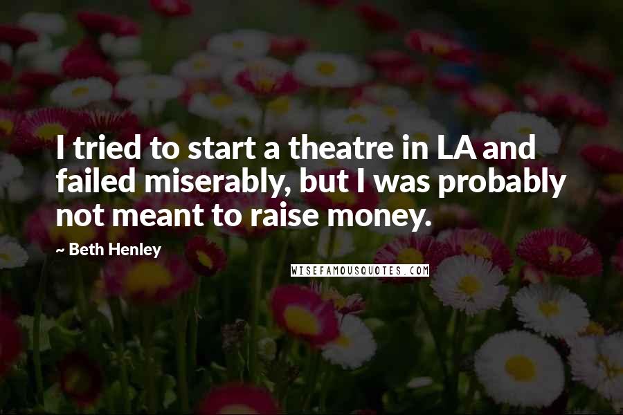 Beth Henley Quotes: I tried to start a theatre in LA and failed miserably, but I was probably not meant to raise money.