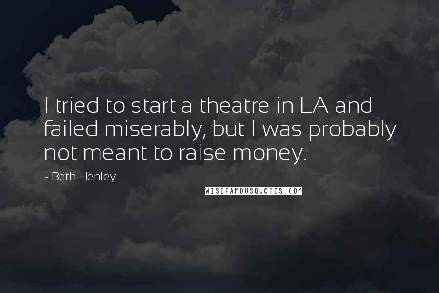 Beth Henley Quotes: I tried to start a theatre in LA and failed miserably, but I was probably not meant to raise money.