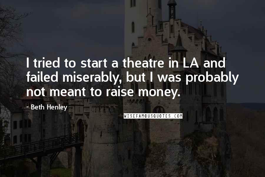 Beth Henley Quotes: I tried to start a theatre in LA and failed miserably, but I was probably not meant to raise money.