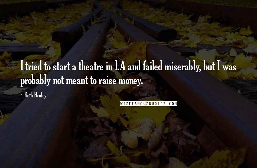 Beth Henley Quotes: I tried to start a theatre in LA and failed miserably, but I was probably not meant to raise money.