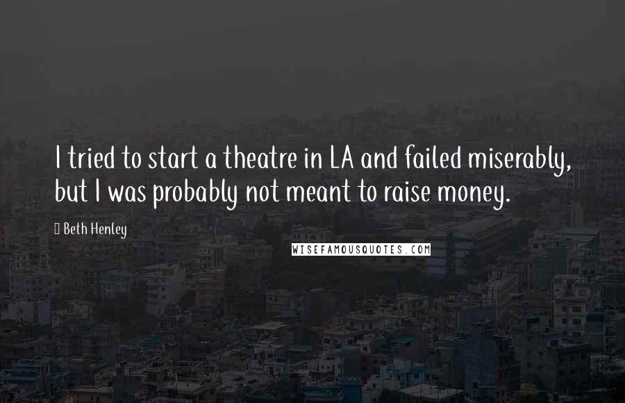 Beth Henley Quotes: I tried to start a theatre in LA and failed miserably, but I was probably not meant to raise money.