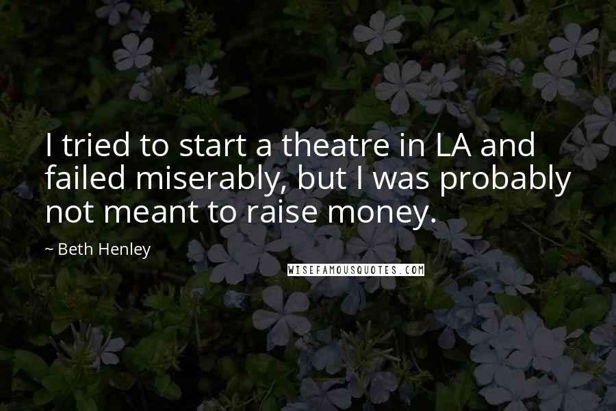 Beth Henley Quotes: I tried to start a theatre in LA and failed miserably, but I was probably not meant to raise money.