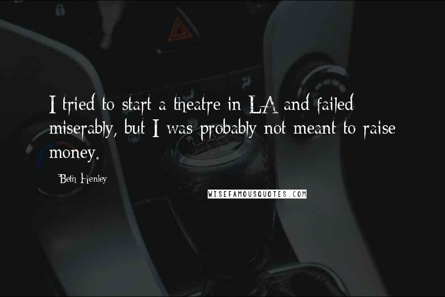 Beth Henley Quotes: I tried to start a theatre in LA and failed miserably, but I was probably not meant to raise money.