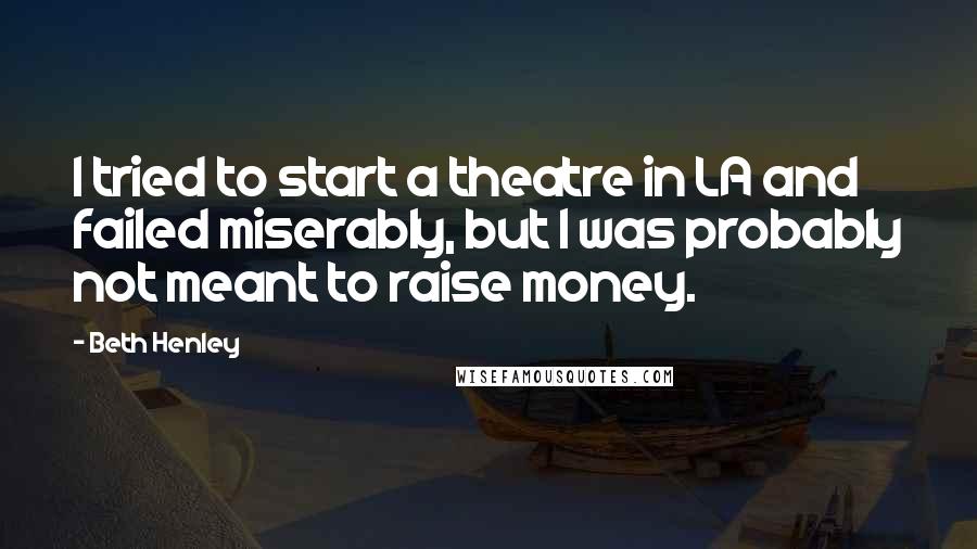 Beth Henley Quotes: I tried to start a theatre in LA and failed miserably, but I was probably not meant to raise money.