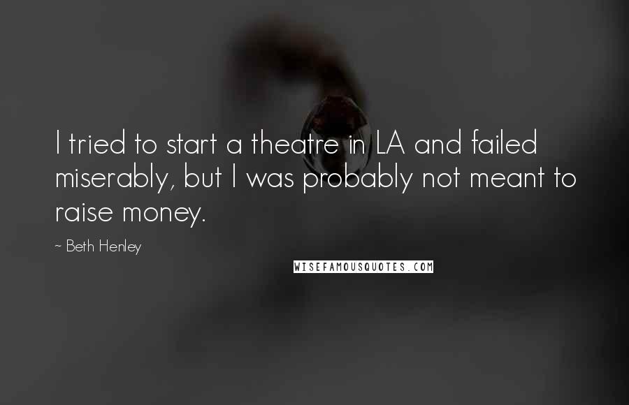 Beth Henley Quotes: I tried to start a theatre in LA and failed miserably, but I was probably not meant to raise money.